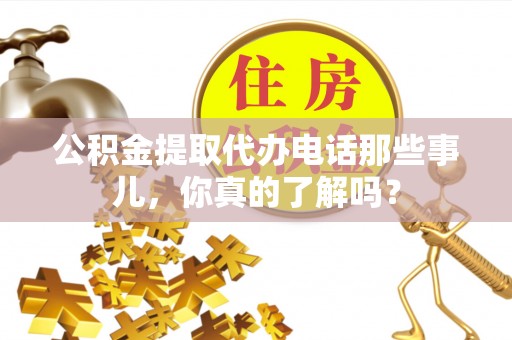 眉山公积金提取代办电话那些事儿，你真的了解吗？