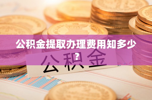 眉山公积金提取办理费用知多少？