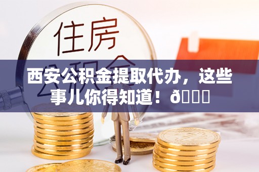眉山西安公积金提取代办，这些事儿你得知道！😎