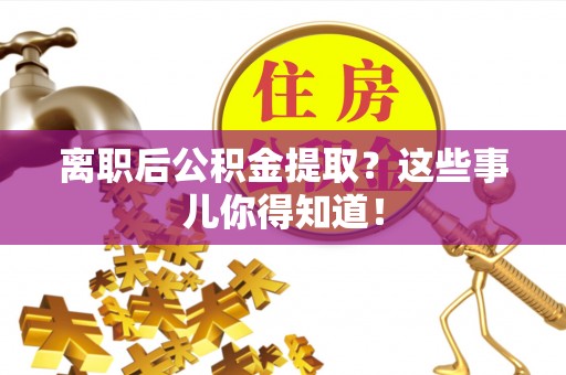 眉山离职后公积金提取？这些事儿你得知道！
