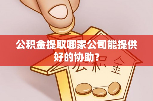 眉山公积金提取哪家公司能提供好的协助？