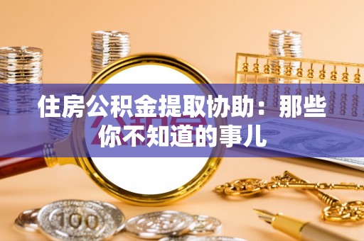 眉山住房公积金提取协助：那些你不知道的事儿