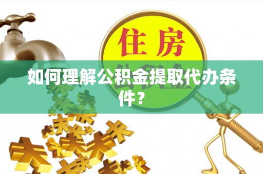 眉山如何理解公积金提取代办条件？