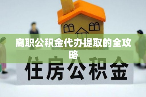 眉山离职公积金代办提取的全攻略